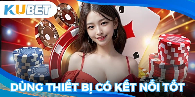 Hãy dùng thiết bị có đường truyền đảm bảo