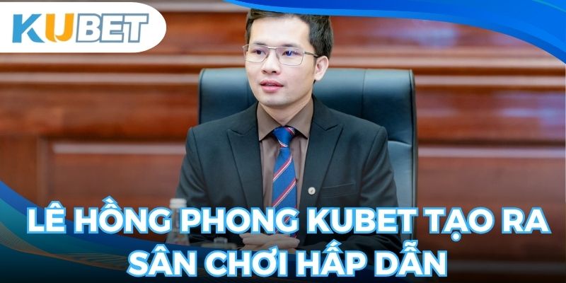 Tác giả kubet Lê Hồng Phong đem lại ưu điểm vượt trội